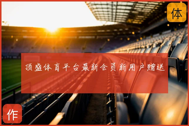 顶盛体育平台最新会员新用户赠送