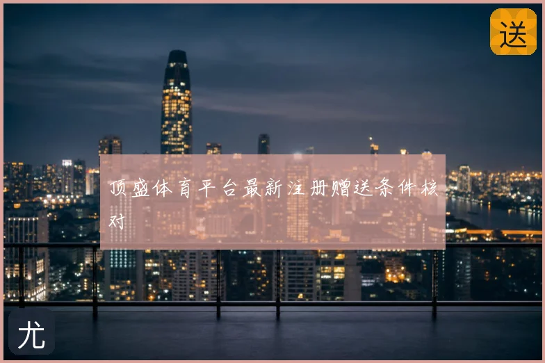 顶盛体育平台最新注册赠送条件核对