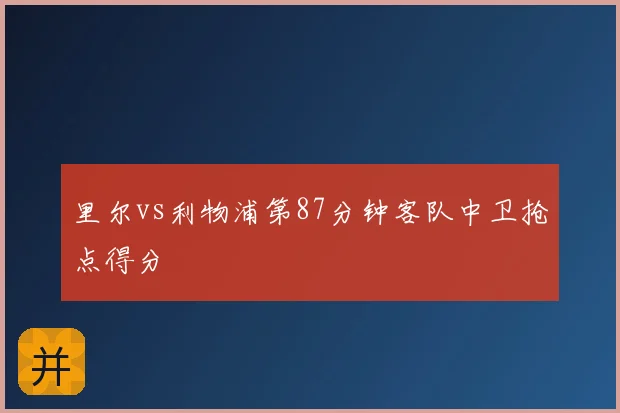 里尔vs利物浦第87分钟客队中卫抢点得分