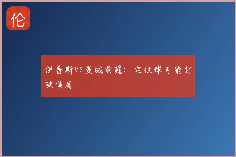 伊普斯vs曼城前瞻：定位球可能打破僵局