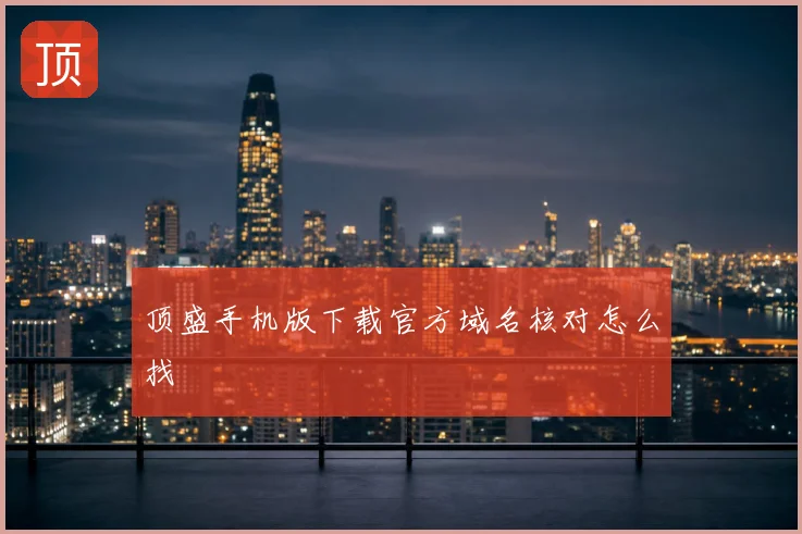 顶盛手机版下载官方域名核对怎么找