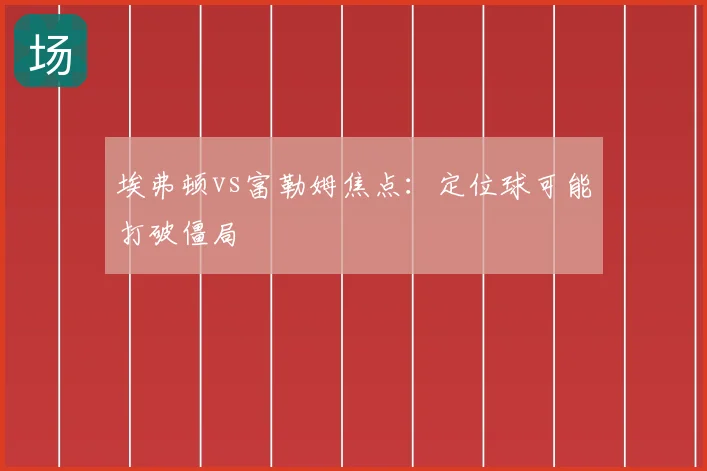 埃弗顿vs富勒姆焦点：定位球可能打破僵局